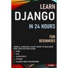 Learn Django in 24 Hours for Beginners: Simple, Concise & Easy Guide to Building Web Application Using Html, Css, Javascript, Python & Django Web Fram