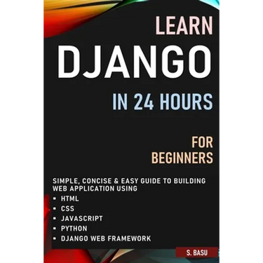Learn Django in 24 Hours for Beginners: Simple, Concise & Easy Guide to Building Web Application Using Html, Css, Javascript, Python & Django Web Fram