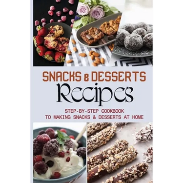 Snacks & Desserts Recipes: Step-By-Step Cookbook To Making Snacks & Desserts At Home: Guide To Baking Tasty Cookies