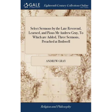 Select Sermons by the Late Reverend, Learned, and Pious Mr Andrew Gray, To Which are Added, Three Sermons, Preached at Bothwell: Exhortations and Disc