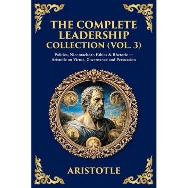The Complete Leadership Collection (Vol. 3): Politics, Nicomachean Ethics & Rhetoric - Aristotle on Virtue, Governance and Persuasion