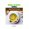 Herbal Tea Recipe Manual: Crafting Herbal Teas For Everyday Wellness: The Herbal Tea Handbook