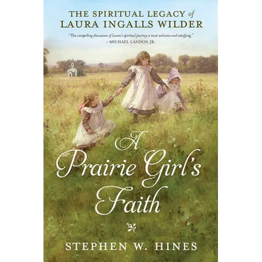 A Prairie Girl's Faith: The Spiritual Legacy of Laura Ingalls Wilder