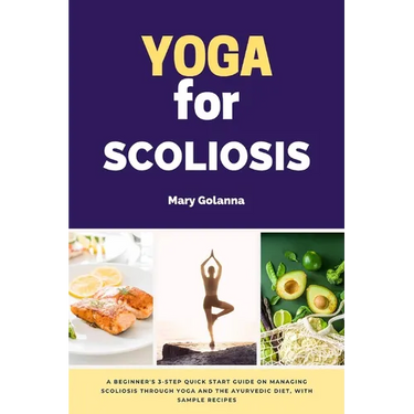 Yoga for Scoliosis: A Beginner's 3-Step Quick Start Guide on Managing Scoliosis Through Yoga and the Ayurvedic Diet, with Sample Recipes