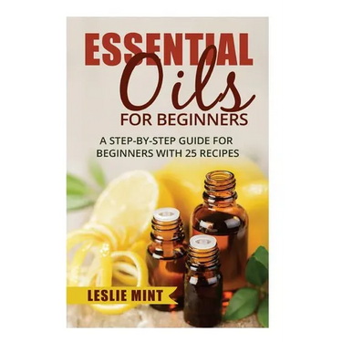 Essential Oils for Beginners: A Step-by-Step Guide for Beginners with 25 Recipes