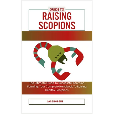 Guide to Raising Scopions: The Ultimate Guide To Successful Scorpion Farming: Your Complete Handbook To Raising Healthy Scorpions