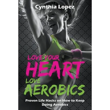 Love Your Heart, Love Aerobics: Proven Life Hacks on How to Keep Doing Aerobics