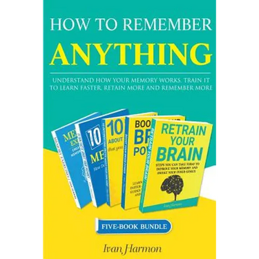 How to Remember Anything: Understand How Your Memory Works; Train It to Learn Faster, Retain More and Remember More