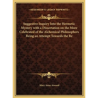 Suggestive Inquiry Into the Hermetic Mystery with a Dissertation on the More Celebrated of the Alchemical Philosophers Being an Attempt Towards the Re