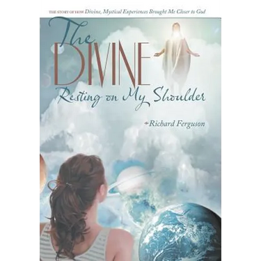 The Divine Resting on My Shoulder: The Story of How Divine, Mystical Experiences Brought Me Closer to God