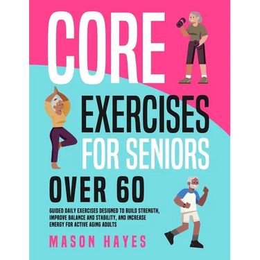 Core Exercises for Seniors Over 60: Guided Daily Exercises Designed to Build Strength, Improve Balance and Stability, and Increase Energy for Active A