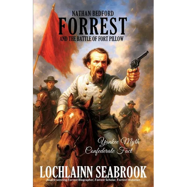 Nathan Bedford Forrest and the Battle of Fort Pillow: Yankee Myth, Confederate Fact