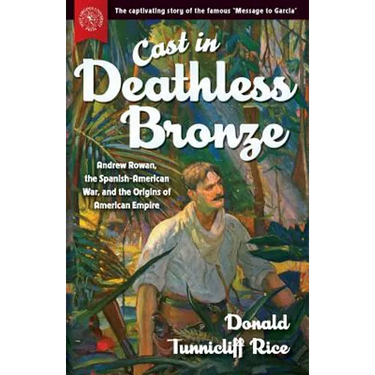 Cast in Deathless Bronze: Andrew Rowan, the Spanish-American War, and the Origins of American Empire