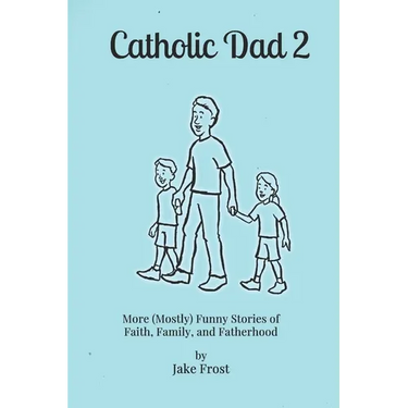 Catholic Dad 2: More (Mostly) Funny Stories of Faith, Family, and Fatherhood