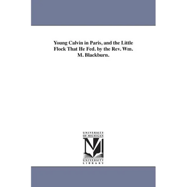 Young Calvin in Paris, and the Little Flock That He Fed. by the Rev. Wm. M. Blackburn.