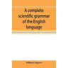A complete scientific grammar of the English language: with an appendix containing a treatise on composition, specimens of English and American litera