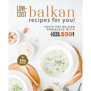 Low-Cost Balkan Recipes for You!: Taste The Balkan Peninsula with Less Than $50!