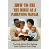 How To Use The Bible As A Parenting Manual: Practical Advice For Raising Your Children God's Way: How To Lead A Child To Salvation