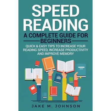 Speed Reading: A Complete Guide for Beginners Quick & Easy Tips to Increase Your Reading Speed, Increase Productivity and Improve Memory