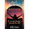 How to Rise Up and A.C.H.I.E.V.E; A Woman Leaders Manual for Life