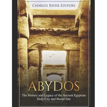 Abydos: The History and Legacy of the Ancient Egyptian Holy City and Burial Site