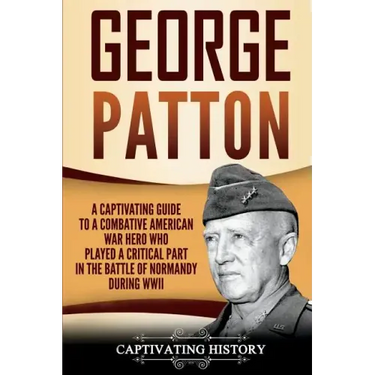 George Patton: A Captivating Guide to a Combative American War Hero Who Played a Critical Part in the Battle of Normandy During WWII