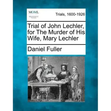Trial of John Lechler, for the Murder of His Wife, Mary Lechler