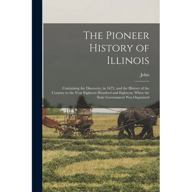 The Pioneer History of Illinois: Containing the Discovery, in 1673, and the History of the Country to the Year Eighteen Hundred and Eighteen, When the