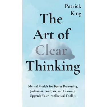 The Art of Clear Thinking: Mental Models for Better Reasoning, Judgment, Analysis, and Learning. Upgrade Your Intellectual Toolkit.