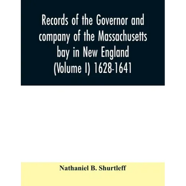 Records of the governor and company of the Massachusetts bay in New England (Volume I) 1628-1641.
