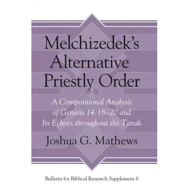 Melchizedek's Alternative Priestly Order: A Compositional Analysis of Genesis 14:18-20 and Its Echoes Throughout the Tanak