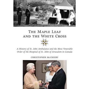 The Maple Leaf and the White Cross: A History of St. John Ambulance and the Most Venerable Order of the Hospital of St. John of Jerusalem in Canada