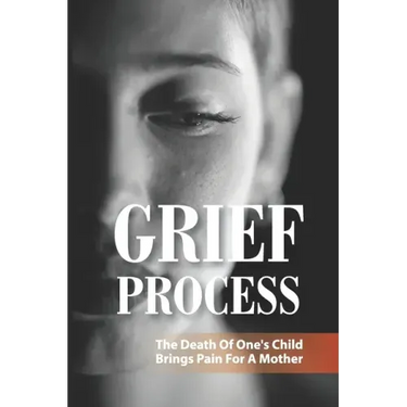 Grief Process: The Death Of One's Child Brings Pain For A Mother: A Book About The Loss Of A Child