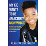 My Kid Wants To Be an Actor!? Now What?: 8 Steps to Getting Your Child Started on the Path to a Successful Acting Career