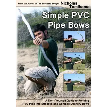 Simple PVC Pipe Bows: A Do-It-Yourself Guide to Forming PVC Pipe Into Effective and Compact Archery Bows