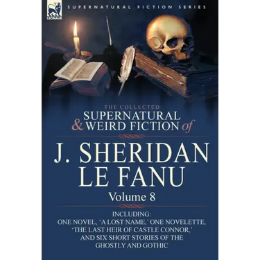 The Collected Supernatural and Weird Fiction of J. Sheridan Le Fanu: Volume 8-Including One Novel, 'a Lost Name, ' One Novelette, 'The Last Heir of CA