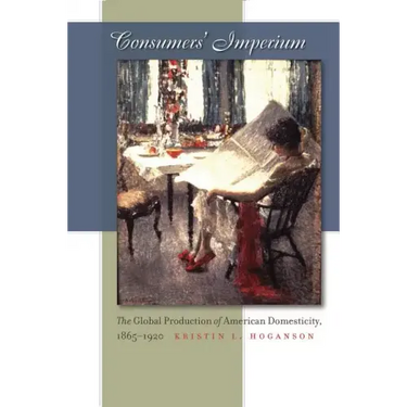 Consumers' Imperium: The Global Production of American Domesticity, 1865-1920