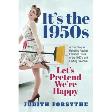 It's the 1950s: Let's Pretend We're Happy: A True Story Of Rebelling Against Feminine Roles Of The 1950's And Finding Freedom