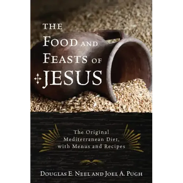 The Food and Feasts of Jesus: Inside the World of First Century Fare, with Menus and Recipes