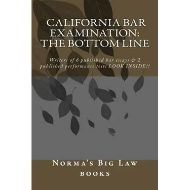 California bar Examination: The Bottom Line: Writers of 6 published bar essays & 2 published performance tests LOOK INSIDE!!