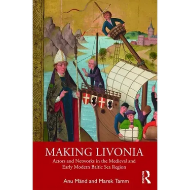 Making Livonia: Actors and Networks in the Medieval and Early Modern Baltic Sea Region