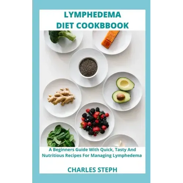 Lymphedema Diet and Cookbook: A Beginners Guide With Quick, Tasty And Nutritious Recipes For Managing Lymphedema