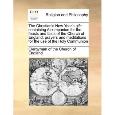 The Christian's New Year's Gift: Containing a Companion for the Feasts and Fasts of the Church of England; Prayers and Meditations for the Use of the