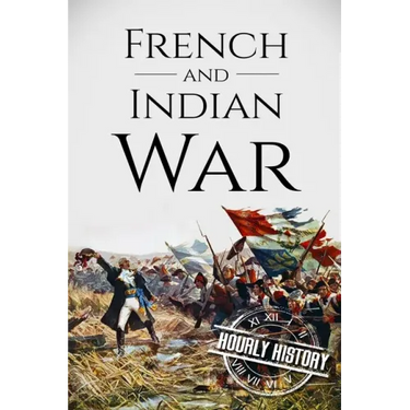 French and Indian War: A History From Beginning to End