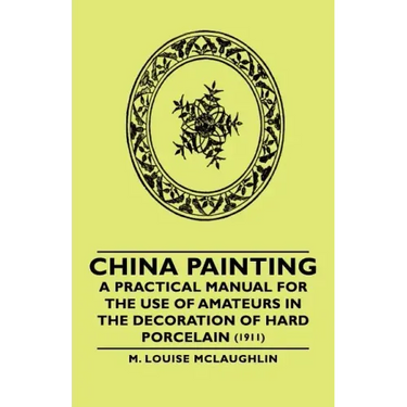 China Painting - A Practical Manual for the Use of Amateurs in the Decoration of Hard Porcelain (1911)