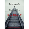 Divorced. Catholic. Now What?: Navigating Life After Divorce