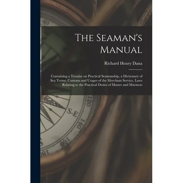 The Seaman's Manual: Containing a Treatise on Practical Seamanship, a Dictionary of sea Terms, Customs and Usages of the Merchant Service,