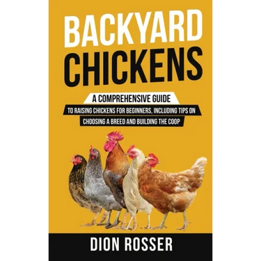 Backyard Chickens: A Comprehensive Guide to Raising Chickens for Beginners, Including Tips on Choosing a Breed and Building the Coop