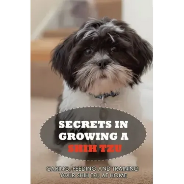 Secrets In Growing A Shih Tzu: Caring, Feeding And Training Your Shih Tzu At Home: What You Will Need To Train Your Shih Tzu