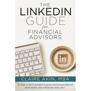 The LinkedIn Guide for Financial Advisors: Six Steps to Identify Qualified Prospects and Generate Referrals